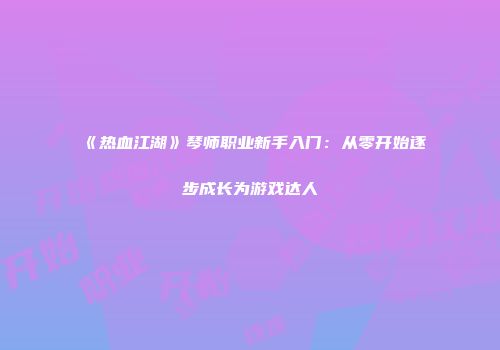 《热血江湖》琴师职业新手入门：从零开始逐步成长为游戏达人