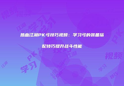 热血江湖PK弓技巧视频：学习弓的装备搭配技巧提升战斗性能