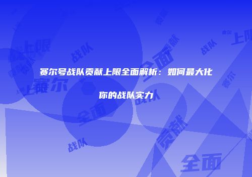 赛尔号战队贡献上限全面解析：如何最大化你的战队实力