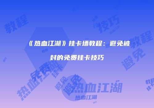 《热血江湖》挂卡墙教程：避免被封的免费挂卡技巧