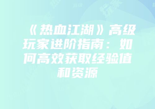 《热血江湖》高级玩家进阶指南：如何高效获取经验值和资源
