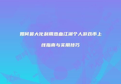 如何最大化利用热血江湖个人游戏币上线指南与实用技巧