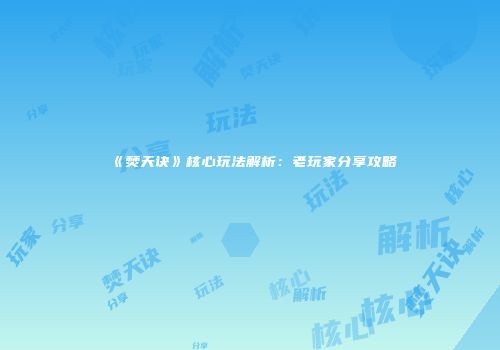 《焚天诀》核心玩法解析：老玩家分享攻略