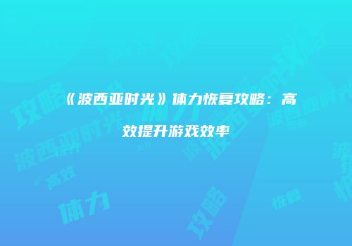 《波西亚时光》体力恢复攻略：高效提升游戏效率