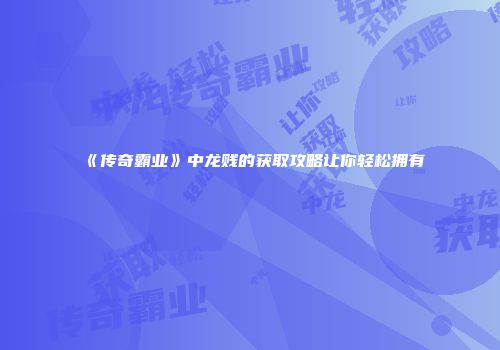 《传奇霸业》中龙贱的获取攻略让你轻松拥有