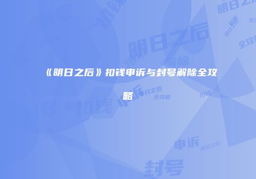 《明日之后》扣钱申诉与封号解除全攻略