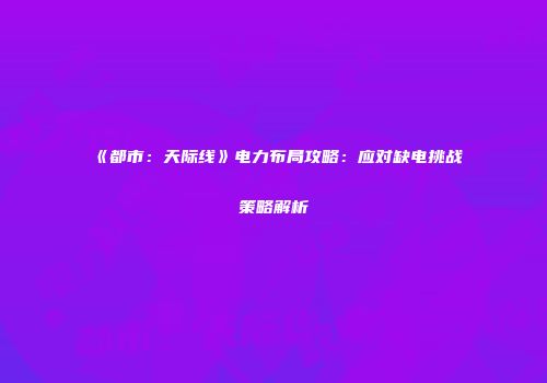 《都市：天际线》电力布局攻略：应对缺电挑战策略解析