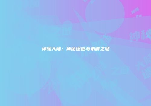 神魔大陆：神秘遗迹与未解之谜