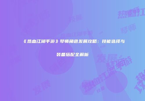 《热血江湖手游》琴师角色发展攻略：技能选择与装备搭配全解析