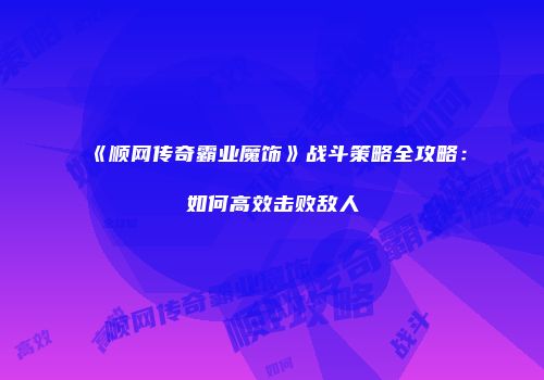 《顺网传奇霸业魔饰》战斗策略全攻略：如何高效击败敌人