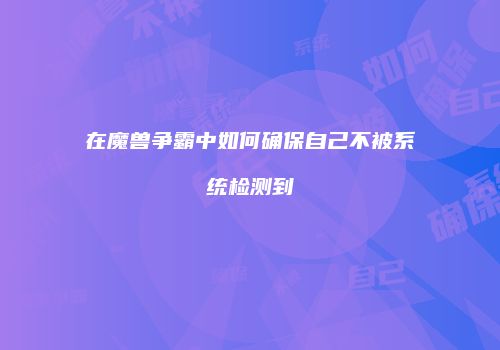 在魔兽争霸中如何确保自己不被系统检测到