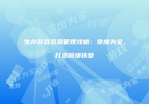 生存游戏资源管理攻略：变废为宝，打造铜墙铁壁