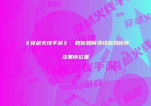 《穿越火线手游》：教你如何寻找游戏伙伴及黑市位置