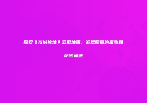 探索《攻城掠地》云垂地图：发现隐藏的宝物和秘密通道