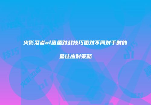火影忍者ol鲨鱼对战技巧面对不同对手时的最佳应对策略