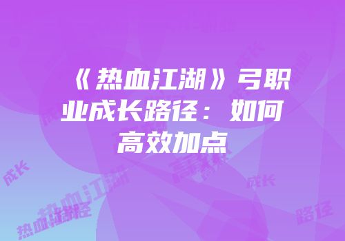 《热血江湖》弓职业成长路径：如何高效加点