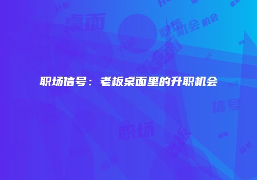 职场信号：老板桌面里的升职机会