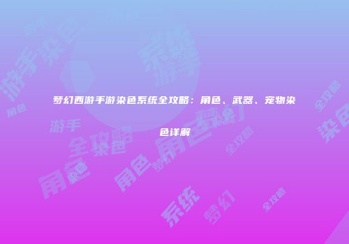 梦幻西游手游染色系统全攻略：角色、武器、宠物染色详解
