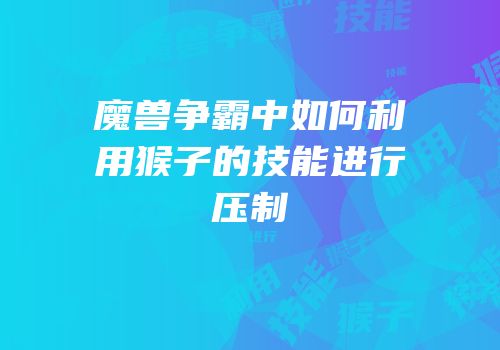魔兽争霸中如何利用猴子的技能进行压制