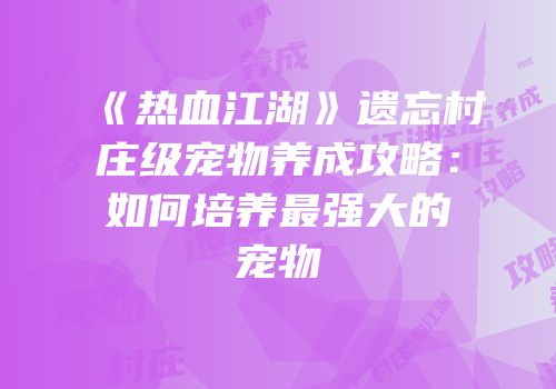 《热血江湖》遗忘村庄级宠物养成攻略：如何培养最强大的宠物