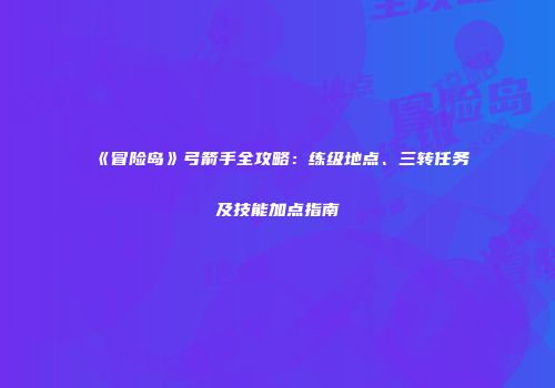 《冒险岛》弓箭手全攻略：练级地点、三转任务及技能加点指南