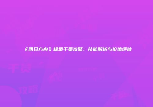《明日方舟》极境干员攻略：技能解析与价值评估