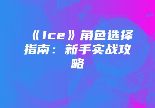 《Ice》角色选择指南：新手实战攻略