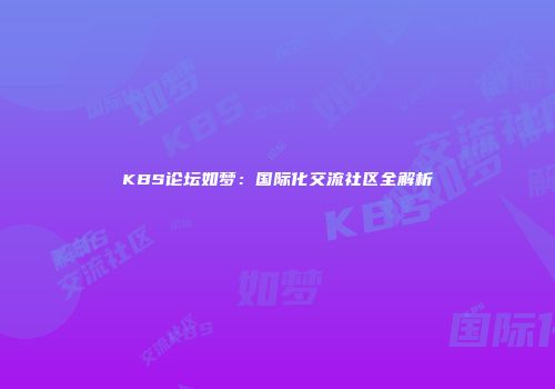 KBS论坛如梦：国际化交流社区全解析