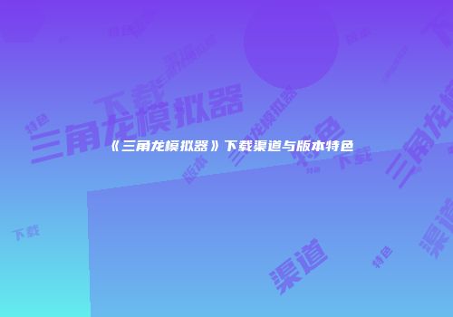 《三角龙模拟器》下载渠道与版本特色