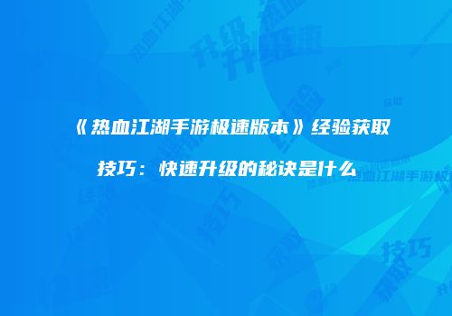 《热血江湖手游极速版本》经验获取技巧：快速升级的秘诀是什么
