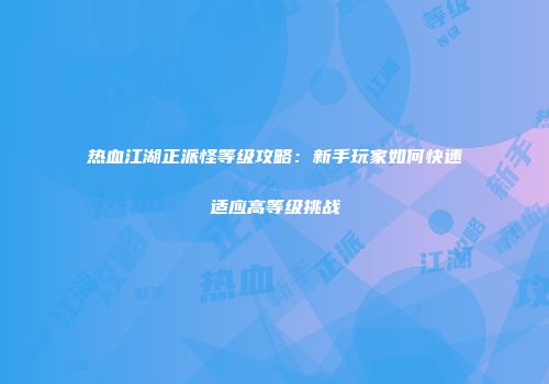热血江湖正派怪等级攻略：新手玩家如何快速适应高等级挑战
