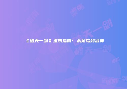 《破天一剑》进阶指南：从菜鸟到剑神