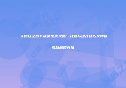 《明日之后》成就系统攻略：开启与提升技巧及特殊成就解锁方法