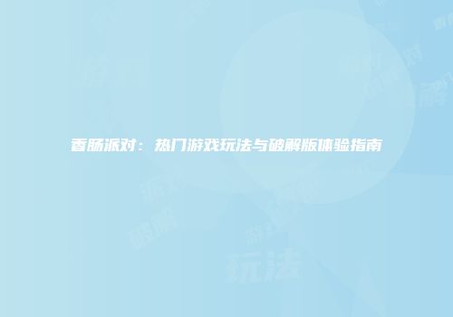 香肠派对：热门游戏玩法与破解版体验指南