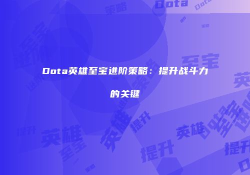 Dota英雄至宝进阶策略：提升战斗力的关键
