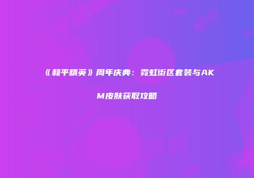 《和平精英》周年庆典：霓虹街区套装与AKM皮肤获取攻略