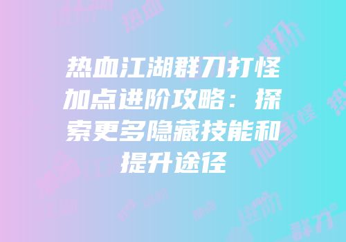 热血江湖群刀打怪加点进阶攻略：探索更多隐藏技能和提升途径