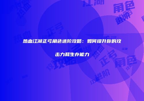 热血江湖正弓角色进阶攻略：如何提升你的攻击力和生存能力