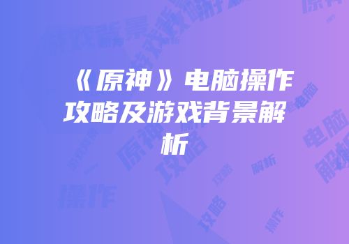 《原神》电脑操作攻略及游戏背景解析