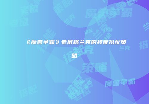 《魔兽争霸》老鼠格兰克的技能搭配策略