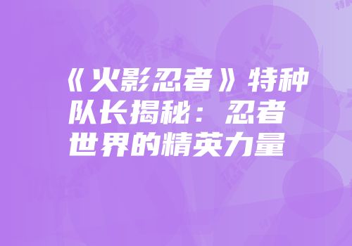 《火影忍者》特种队长揭秘：忍者世界的精英力量