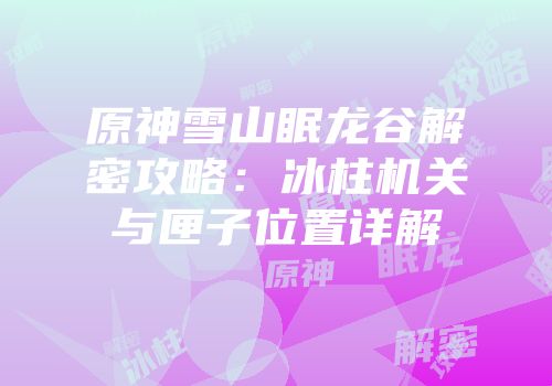 原神雪山眠龙谷解密攻略：冰柱机关与匣子位置详解