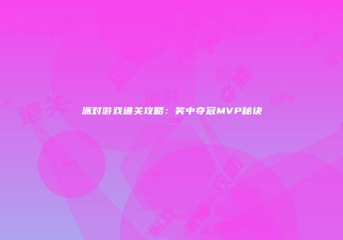 派对游戏通关攻略：笑中夺冠MVP秘诀