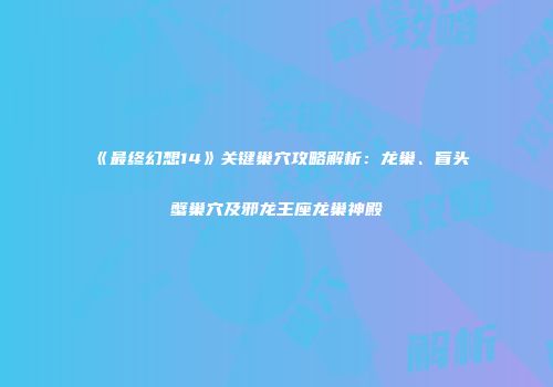 《最终幻想14》关键巢穴攻略解析：龙巢、盲头蟹巢穴及邪龙王座龙巢神殿