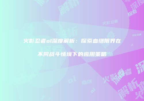 火影忍者ol深度解析:探索血继限界在不同战斗情境下的应用策略