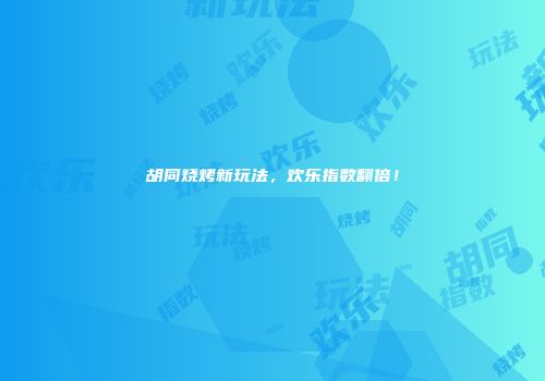 胡同烧烤新玩法，欢乐指数翻倍！
