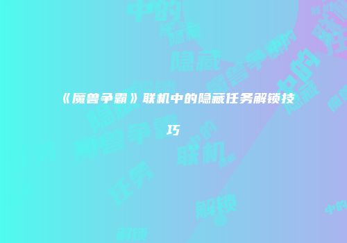 《魔兽争霸》联机中的隐藏任务解锁技巧