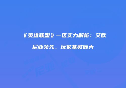 《英雄联盟》一区实力解析：艾欧尼亚领先，玩家基数庞大