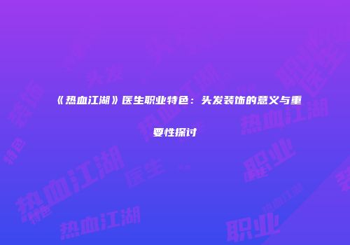 《热血江湖》医生职业特色：头发装饰的意义与重要性探讨