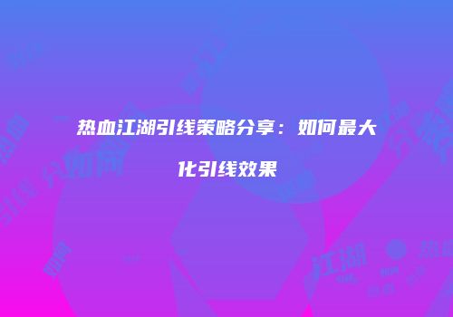 热血江湖引线策略分享：如何最大化引线效果